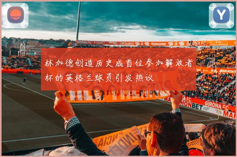 林加德创造历史成首位参加解放者杯的英格兰球员引发热议