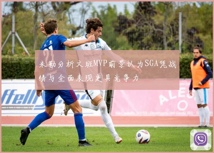 米勒分析文班MVP前景认为SGA凭战绩与全面表现更具竞争力
