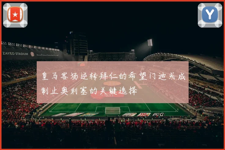 皇马客场逆转拜仁的希望门迪或成制止奥利塞的关键选择