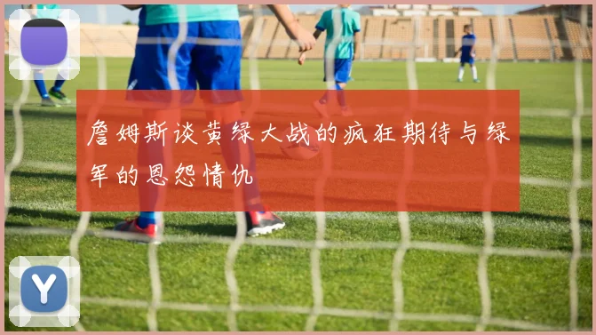 詹姆斯谈黄绿大战的疯狂期待与绿军的恩怨情仇