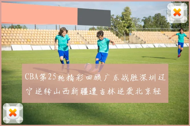 CBA第25轮精彩回顾广东战胜深圳辽宁逆转山西新疆遭吉林逆袭北京轻取广州
