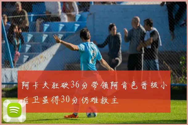 阿卡夫狂砍36分带领阿肯色晋级小后卫虽得30分仍难救主