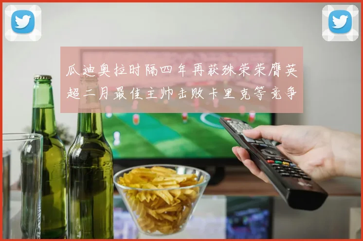 瓜迪奥拉时隔四年再获殊荣荣膺英超二月最佳主帅击败卡里克等竞争者