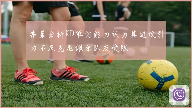 弗莱分析KD单打能力认为其进攻引力不及克尼佩尔队友受限