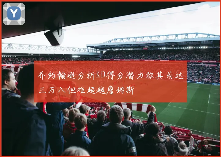 乔约翰逊分析KD得分潜力称其或达三万八但难超越詹姆斯