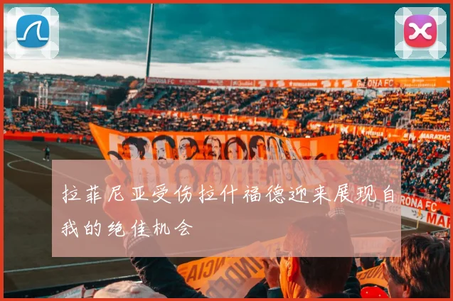 拉菲尼亚受伤拉什福德迎来展现自我的绝佳机会