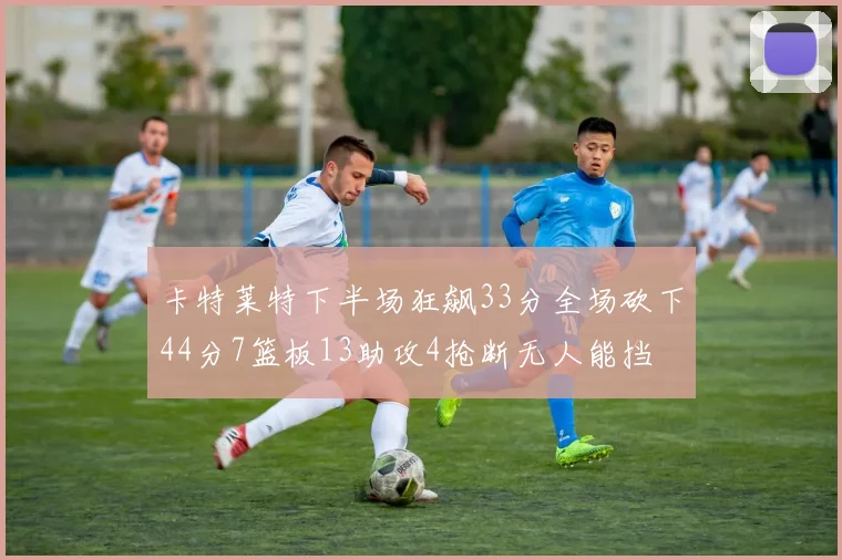 卡特莱特下半场狂飙33分全场砍下44分7篮板13助攻4抢断无人能挡