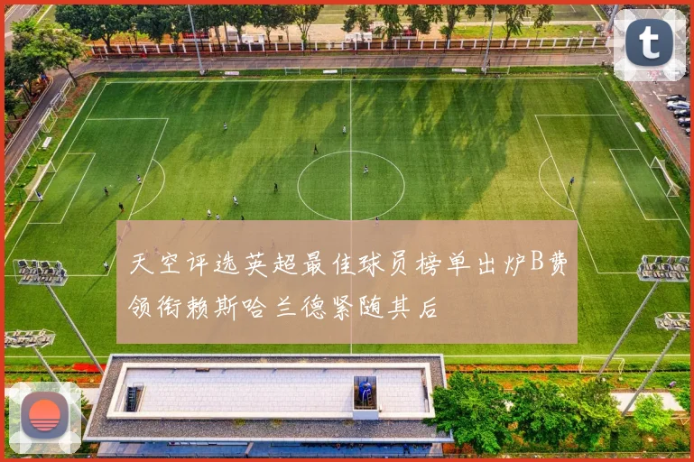 天空评选英超最佳球员榜单出炉B费领衔赖斯哈兰德紧随其后