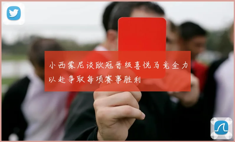 小西蒙尼谈欧冠晋级喜悦马竞全力以赴争取每项赛事胜利