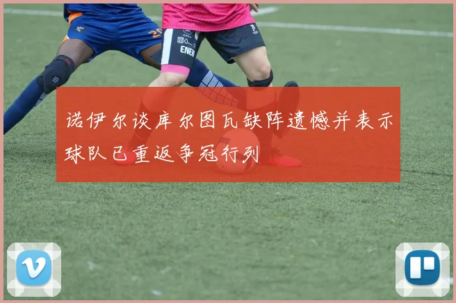 诺伊尔谈库尔图瓦缺阵遗憾并表示球队已重返争冠行列