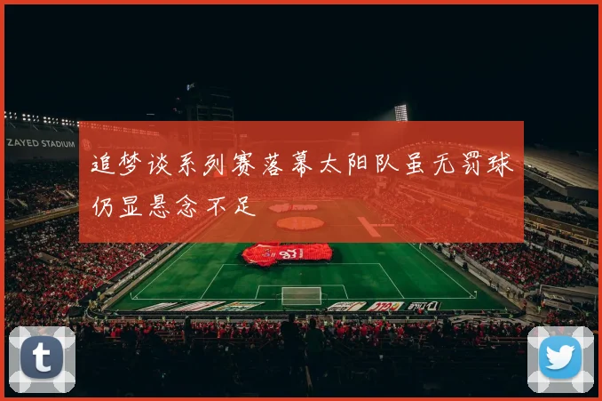 追梦谈系列赛落幕太阳队虽无罚球仍显悬念不足
