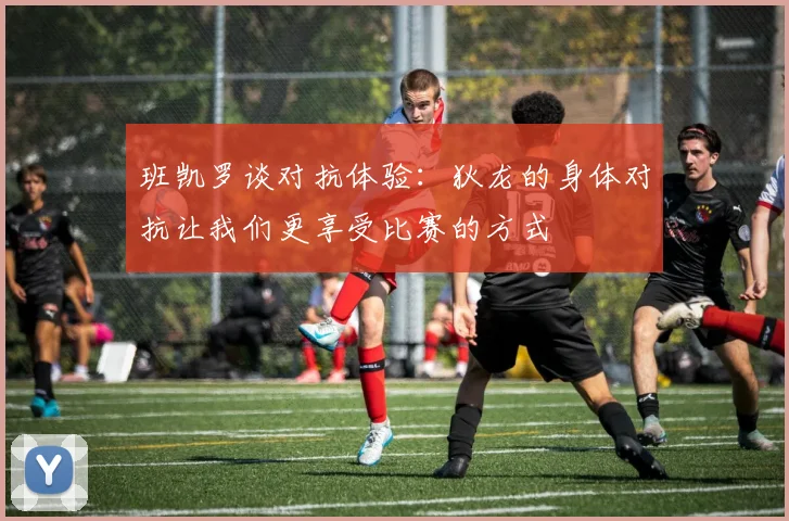 班凯罗谈对抗体验：狄龙的身体对抗让我们更享受比赛的方式