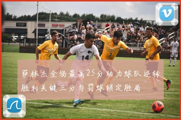 萨林杰全场最高25分助力球队逆转胜利关键三分与罚球锁定胜局