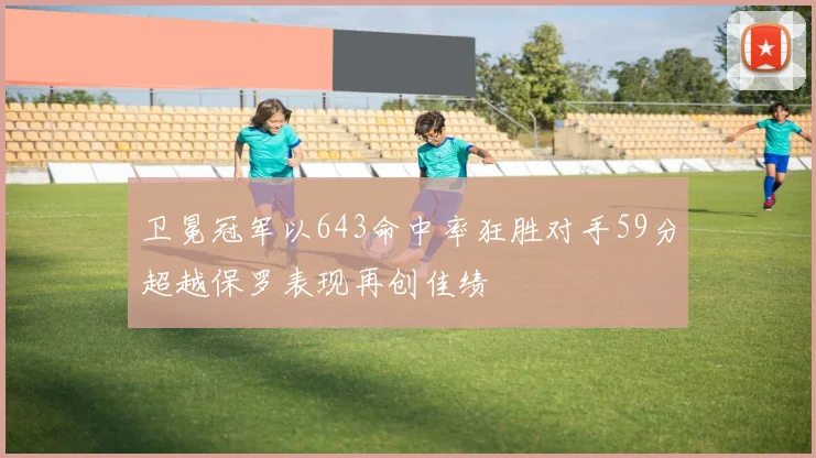 卫冕冠军以643命中率狂胜对手59分超越保罗表现再创佳绩