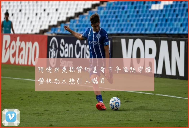 阿德尔曼称赞约基奇下半场防守强势状态火热引人瞩目