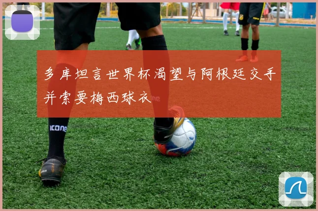 多库坦言世界杯渴望与阿根廷交手并索要梅西球衣