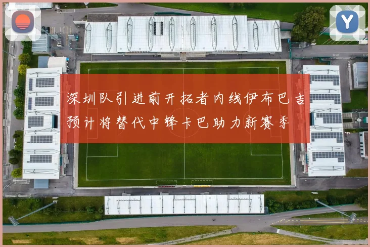 深圳队引进前开拓者内线伊布巴吉预计将替代中锋卡巴助力新赛季