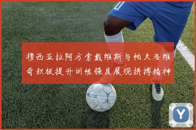 穆西亚拉阿方索戴维斯与帕夫洛维奇积极提升训练强度展现拼搏精神