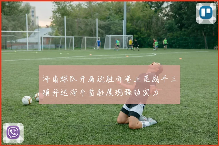 河南球队开局连胜海港玉昆战平三镇并送海牛首胜展现强劲实力