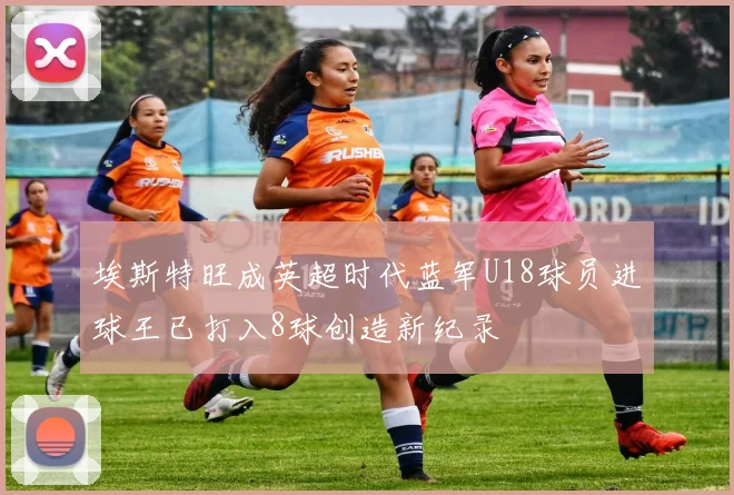埃斯特旺成英超时代蓝军U18球员进球王已打入8球创造新纪录