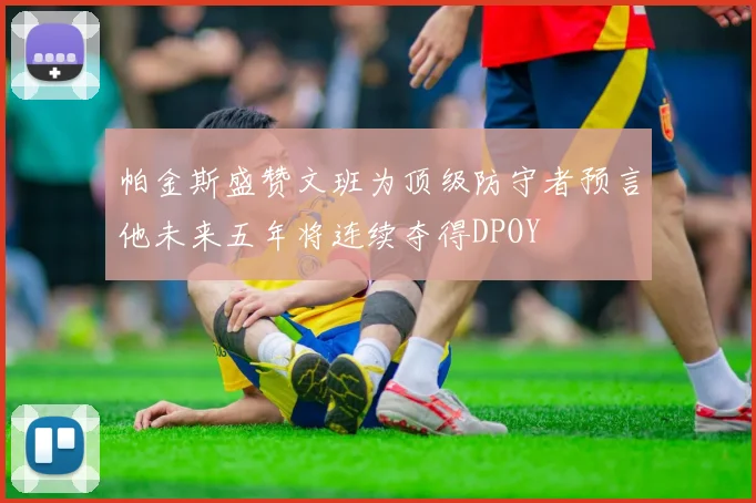 帕金斯盛赞文班为顶级防守者预言他未来五年将连续夺得DPOY