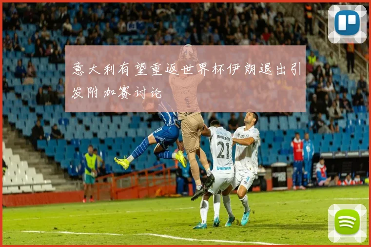意大利有望重返世界杯伊朗退出引发附加赛讨论