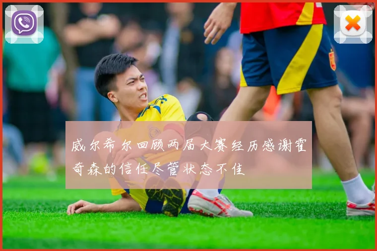 威尔希尔回顾两届大赛经历感谢霍奇森的信任尽管状态不佳