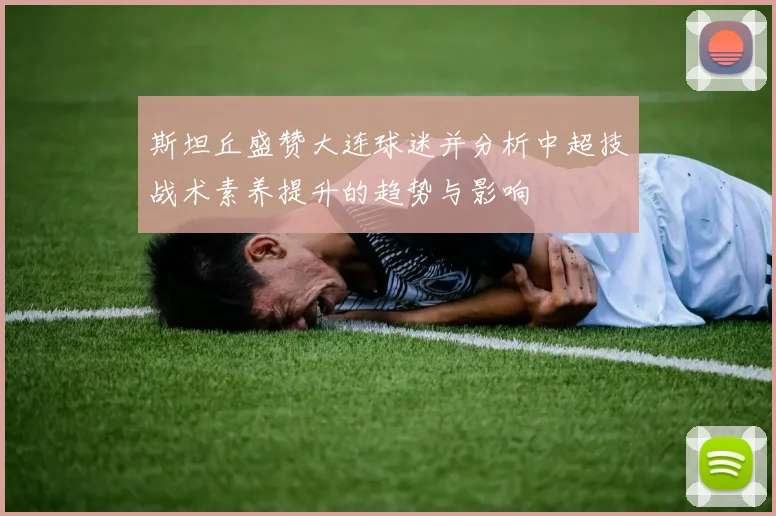 斯坦丘盛赞大连球迷并分析中超技战术素养提升的趋势与影响