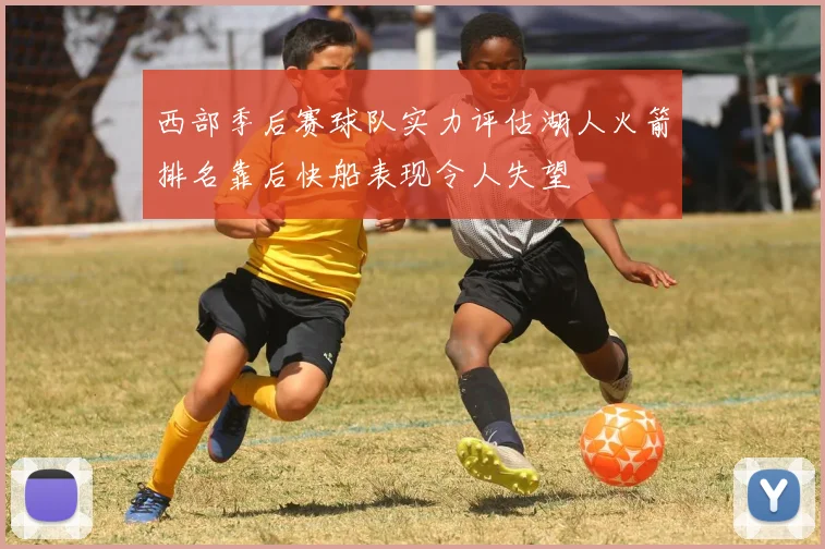 西部季后赛球队实力评估湖人火箭排名靠后快船表现令人失望